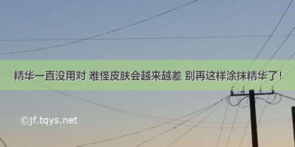 精华一直没用对 难怪皮肤会越来越差 别再这样涂抹精华了！