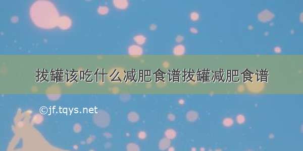 拔罐该吃什么减肥食谱拔罐减肥食谱