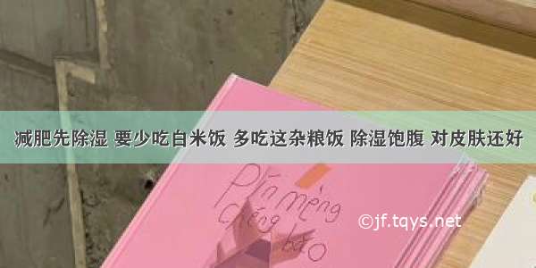 减肥先除湿 要少吃白米饭 多吃这杂粮饭 除湿饱腹 对皮肤还好