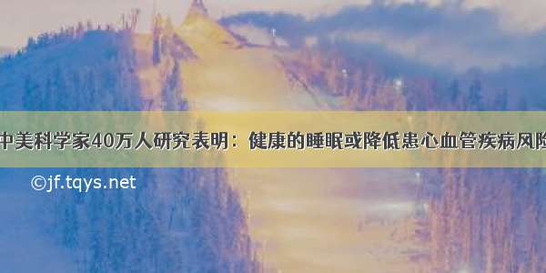 中美科学家40万人研究表明：健康的睡眠或降低患心血管疾病风险