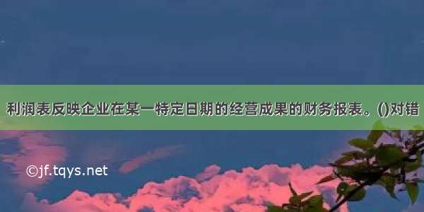 利润表反映企业在某一特定日期的经营成果的财务报表。()对错