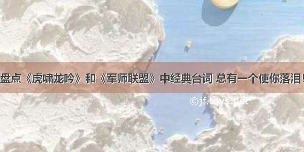 盘点《虎啸龙吟》和《军师联盟》中经典台词 总有一个使你落泪！