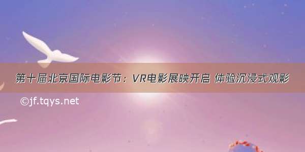 第十届北京国际电影节：VR电影展映开启 体验沉浸式观影