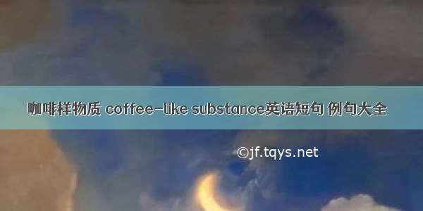 咖啡样物质 coffee-like substance英语短句 例句大全