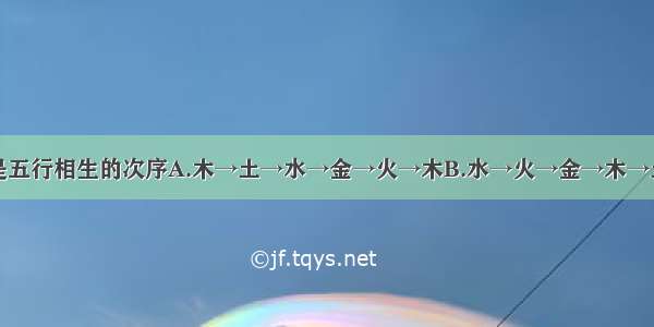 下列哪一项是五行相生的次序A.木→土→水→金→火→木B.水→火→金→木→土→水C.金→