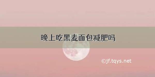 晚上吃黑麦面包减肥吗