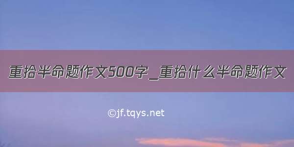 重拾半命题作文500字_重拾什么半命题作文