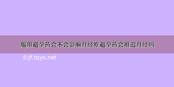 服用避孕药会不会影响月经吃避孕药会推迟月经吗