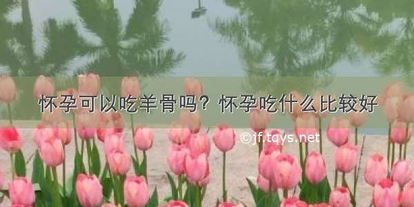 怀孕可以吃羊骨吗？怀孕吃什么比较好