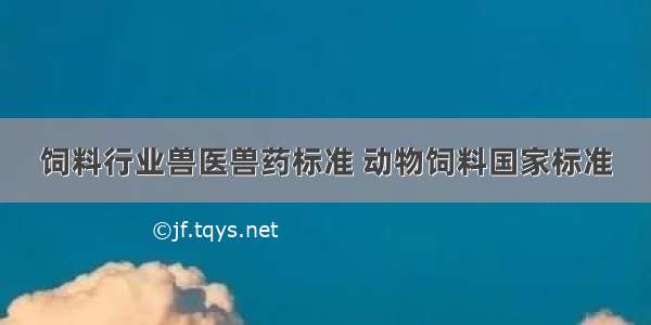 饲料行业兽医兽药标准 动物饲料国家标准