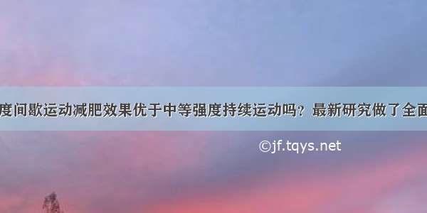 高强度间歇运动减肥效果优于中等强度持续运动吗？最新研究做了全面总结