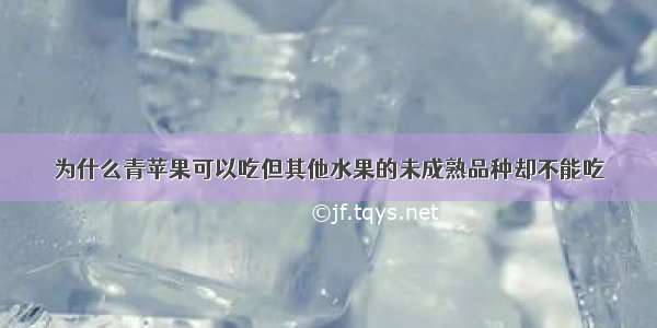 为什么青苹果可以吃但其他水果的未成熟品种却不能吃