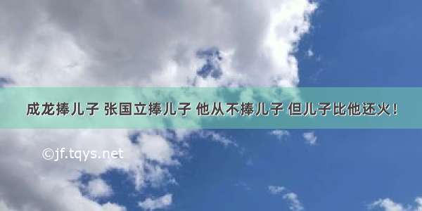 成龙捧儿子 张国立捧儿子 他从不捧儿子 但儿子比他还火！