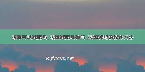 拔罐可以减肥吗_拔罐减肥反弹吗_拔罐减肥的操作方法