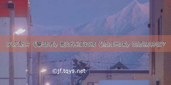 吴京新片《攀登者》能否再度延续《流浪地球》的票房神话？