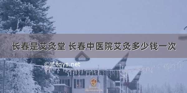 长春是艾灸堂 长春中医院艾灸多少钱一次