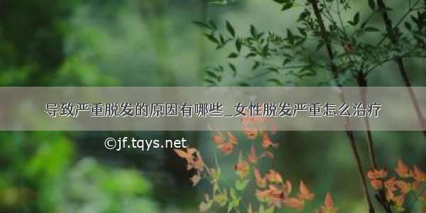 导致严重脱发的原因有哪些_女性脱发严重怎么治疗