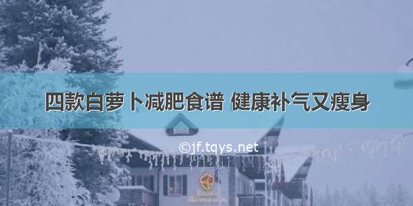 四款白萝卜减肥食谱 健康补气又瘦身