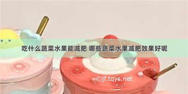 吃什么蔬菜水果能减肥 哪些蔬菜水果减肥效果好呢