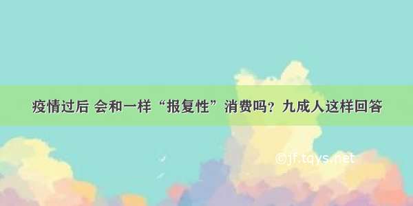 疫情过后 会和一样“报复性”消费吗？九成人这样回答