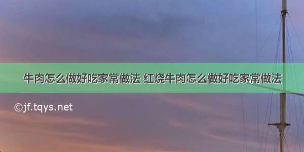 牛肉怎么做好吃家常做法 红烧牛肉怎么做好吃家常做法