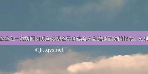 （）是反映企业在一定期间内现金及现金等价物流入和流出情况的报表。A.利润表B.现金流