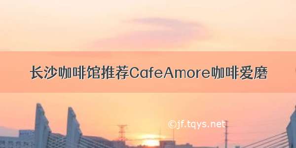 长沙咖啡馆推荐CafeAmore咖啡爱磨