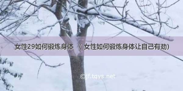 女性29如何锻炼身体 （ 女性如何锻炼身体让自己有劲）