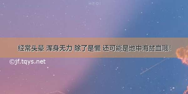 经常头晕 浑身无力 除了是懒 还可能是地中海贫血哦！