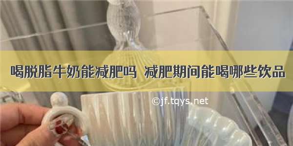 喝脱脂牛奶能减肥吗  减肥期间能喝哪些饮品