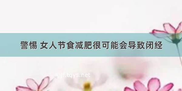 警惕 女人节食减肥很可能会导致闭经