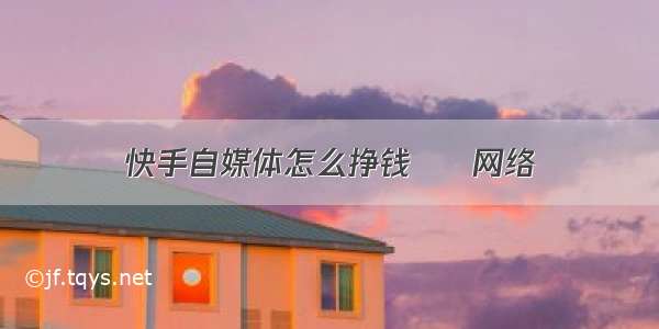 快手自媒体怎么挣钱 – 网络