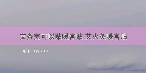 艾灸完可以贴暖宫贴 艾火灸暖宫贴