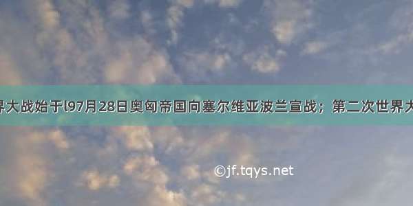 第一次世界大战始于l97月28日奥匈帝国向塞尔维亚波兰宣战；第二次世界大战始于l93