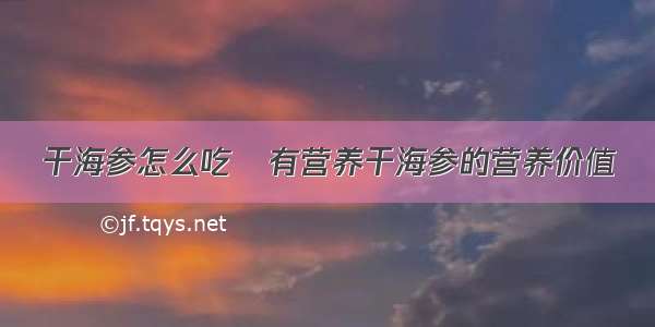 干海参怎么吃	有营养干海参的营养价值