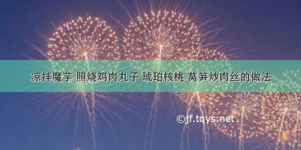 凉拌魔芋 照烧鸡肉丸子 琥珀核桃 莴笋炒肉丝的做法