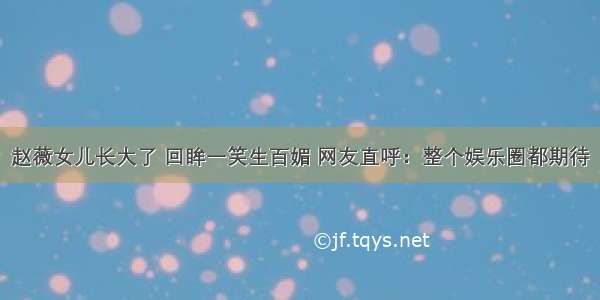 赵薇女儿长大了 回眸一笑生百媚 网友直呼：整个娱乐圈都期待