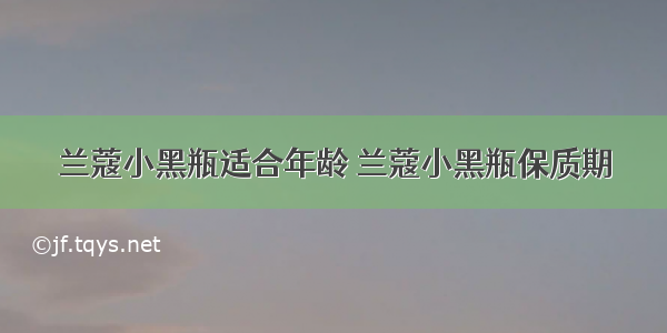 兰蔻小黑瓶适合年龄 兰蔻小黑瓶保质期