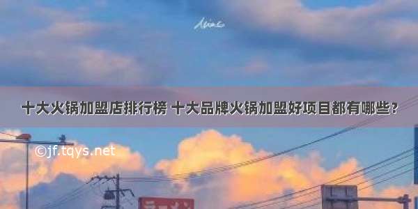 十大火锅加盟店排行榜 十大品牌火锅加盟好项目都有哪些？