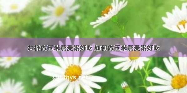 怎样做玉米燕麦粥好吃 如何做玉米燕麦粥好吃