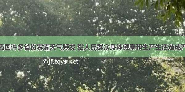 近年来 我国许多省份雾霾天气频发 给人民群众身体健康和生产生活造成严重影响。