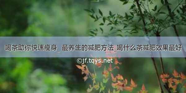 喝茶助你快速瘦身_ 最养生的减肥方法_喝什么茶减肥效果最好