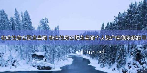 枣庄住房公积金查询 枣庄住房公积金查询个人账户查询的微信号