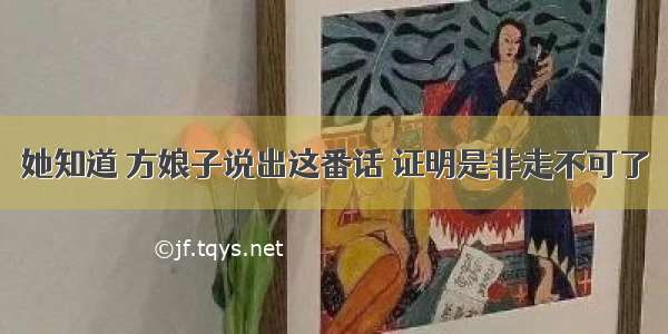 她知道 方娘子说出这番话 证明是非走不可了