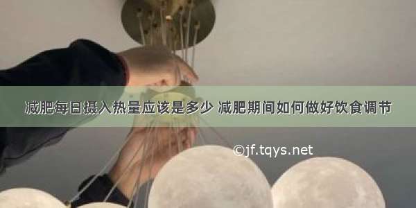 减肥每日摄入热量应该是多少 减肥期间如何做好饮食调节