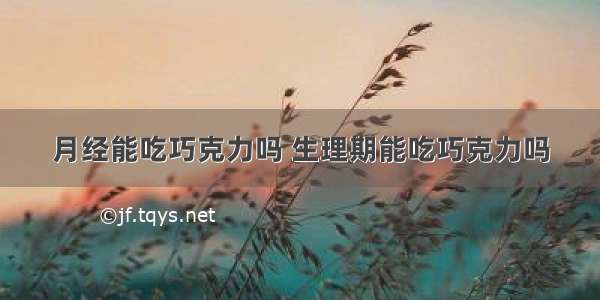 月经能吃巧克力吗 生理期能吃巧克力吗