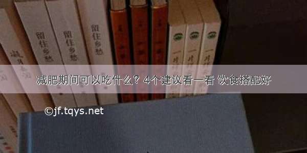 减肥期间可以吃什么？4个建议看一看 饮食搭配好