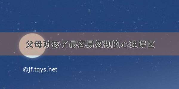 父母对孩子最容易忽视的心理误区