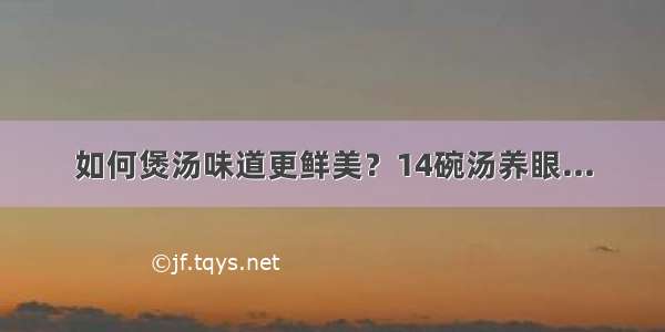 如何煲汤味道更鲜美？14碗汤养眼...