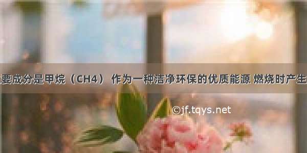 天然气的主要成分是甲烷（CH4） 作为一种洁净环保的优质能源 燃烧时产生的二氧化碳